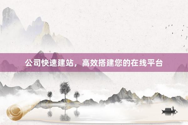 公司快速建站，高效搭建您的在线平台