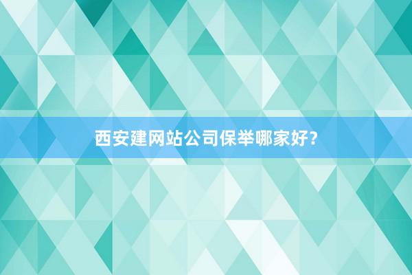西安建网站公司保举哪家好？