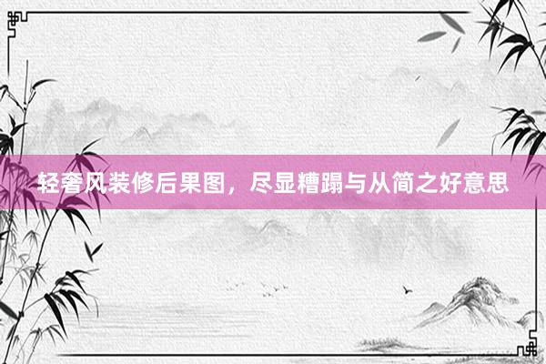 轻奢风装修后果图，尽显糟蹋与从简之好意思