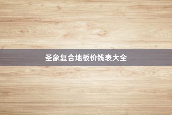 圣象复合地板价钱表大全