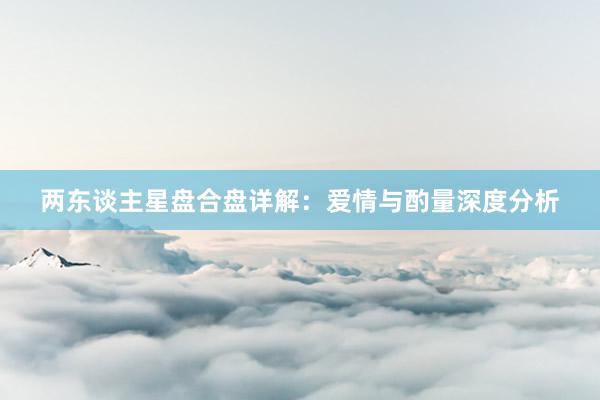 两东谈主星盘合盘详解：爱情与酌量深度分析