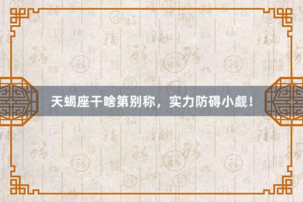 天蝎座干啥第别称，实力防碍小觑！