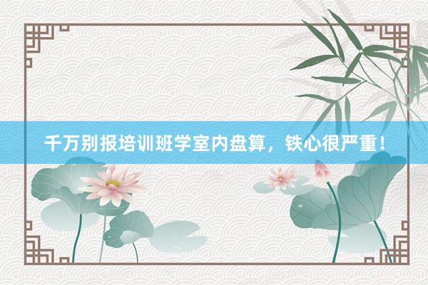 千万别报培训班学室内盘算，铁心很严重！