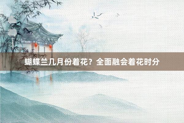 蝴蝶兰几月份着花？全面融会着花时分