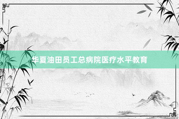 华夏油田员工总病院医疗水平教育