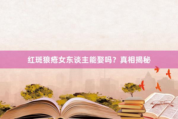红斑狼疮女东谈主能娶吗？真相揭秘