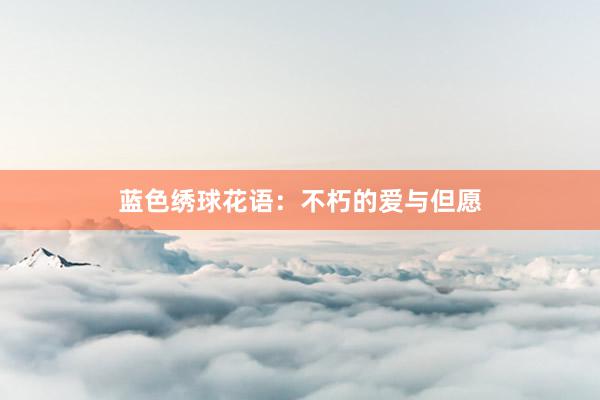 蓝色绣球花语：不朽的爱与但愿