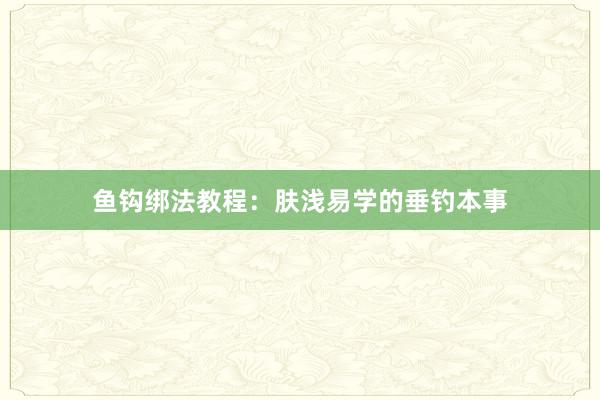 鱼钩绑法教程：肤浅易学的垂钓本事