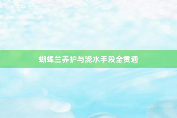 蝴蝶兰养护与浇水手段全贯通