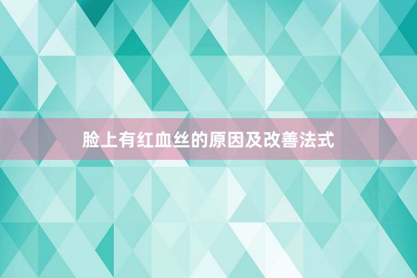 脸上有红血丝的原因及改善法式