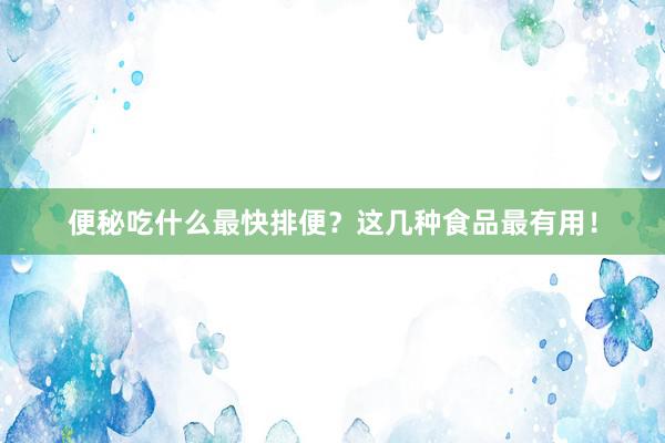 便秘吃什么最快排便？这几种食品最有用！