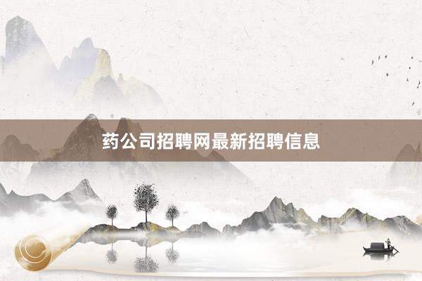 药公司招聘网最新招聘信息