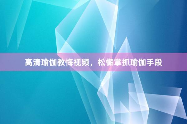 高清瑜伽教悔视频，松懈掌抓瑜伽手段