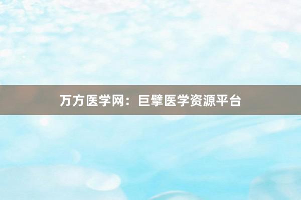 万方医学网：巨擘医学资源平台